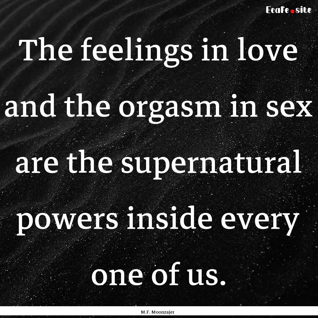 The feelings in love and the orgasm in sex.... : Quote by M.F. Moonzajer