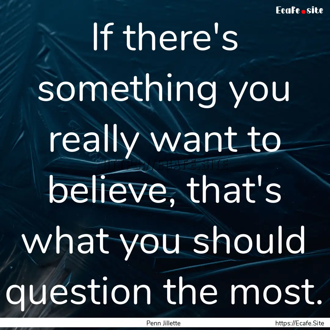 If there's something you really want to believe,.... : Quote by Penn Jillette