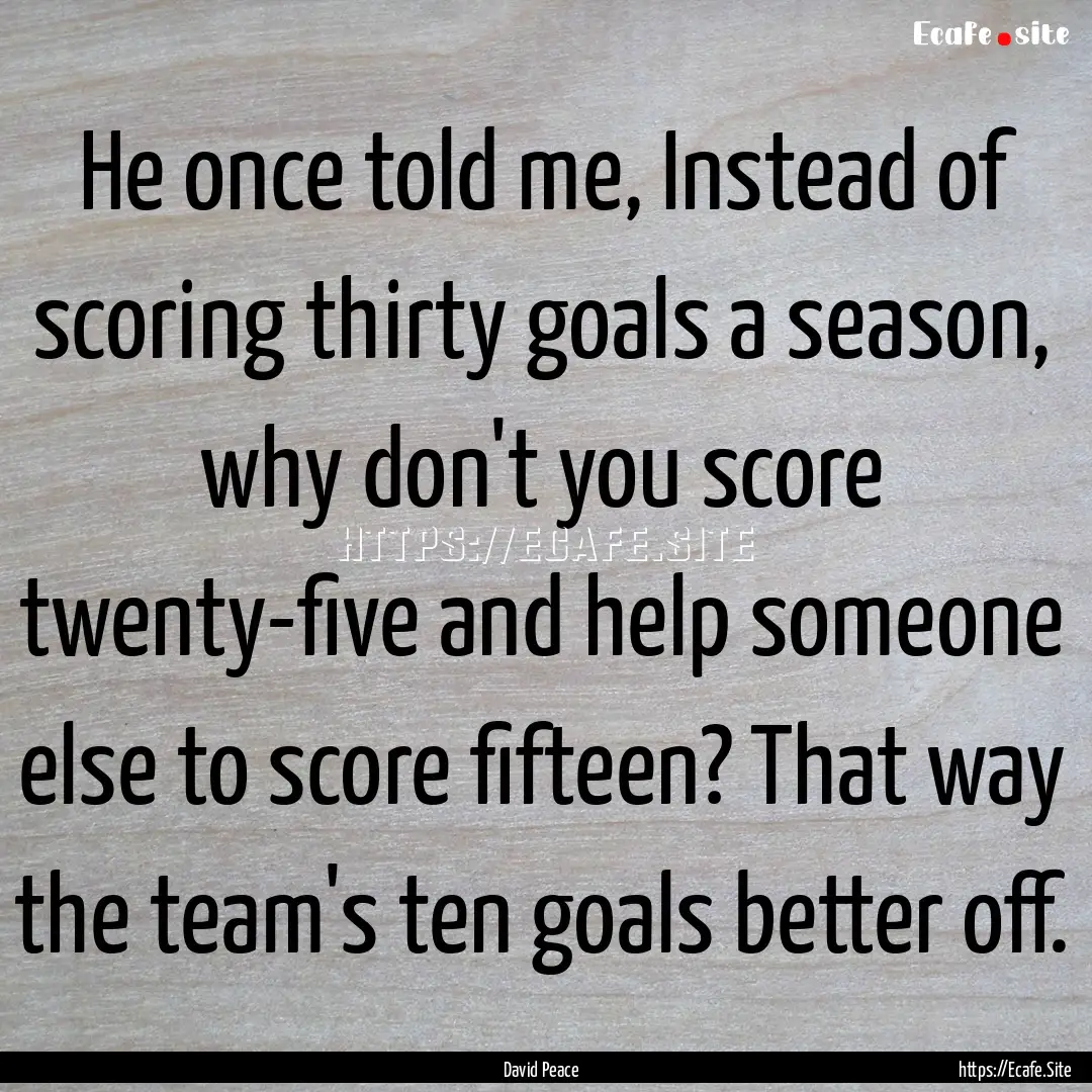 He once told me, Instead of scoring thirty.... : Quote by David Peace