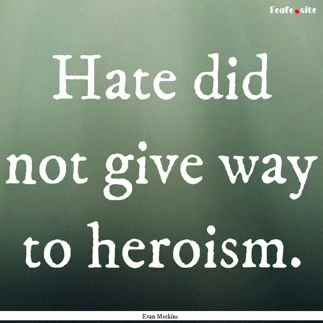 Hate did not give way to heroism. : Quote by Evan Meekins