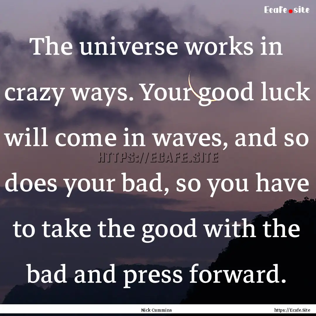 The universe works in crazy ways. Your good.... : Quote by Nick Cummins