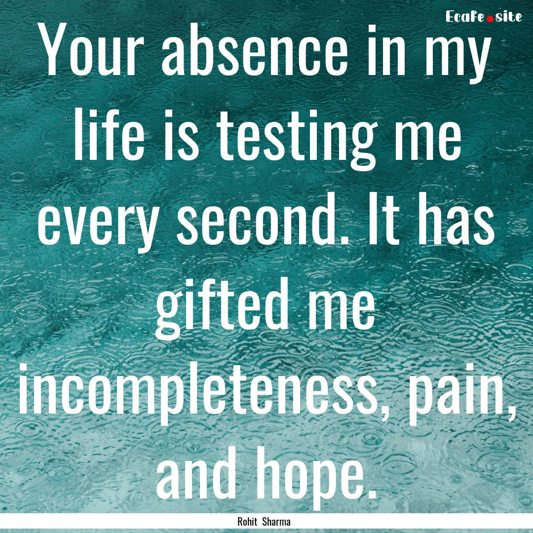 Your absence in my life is testing me every.... : Quote by Rohit Sharma