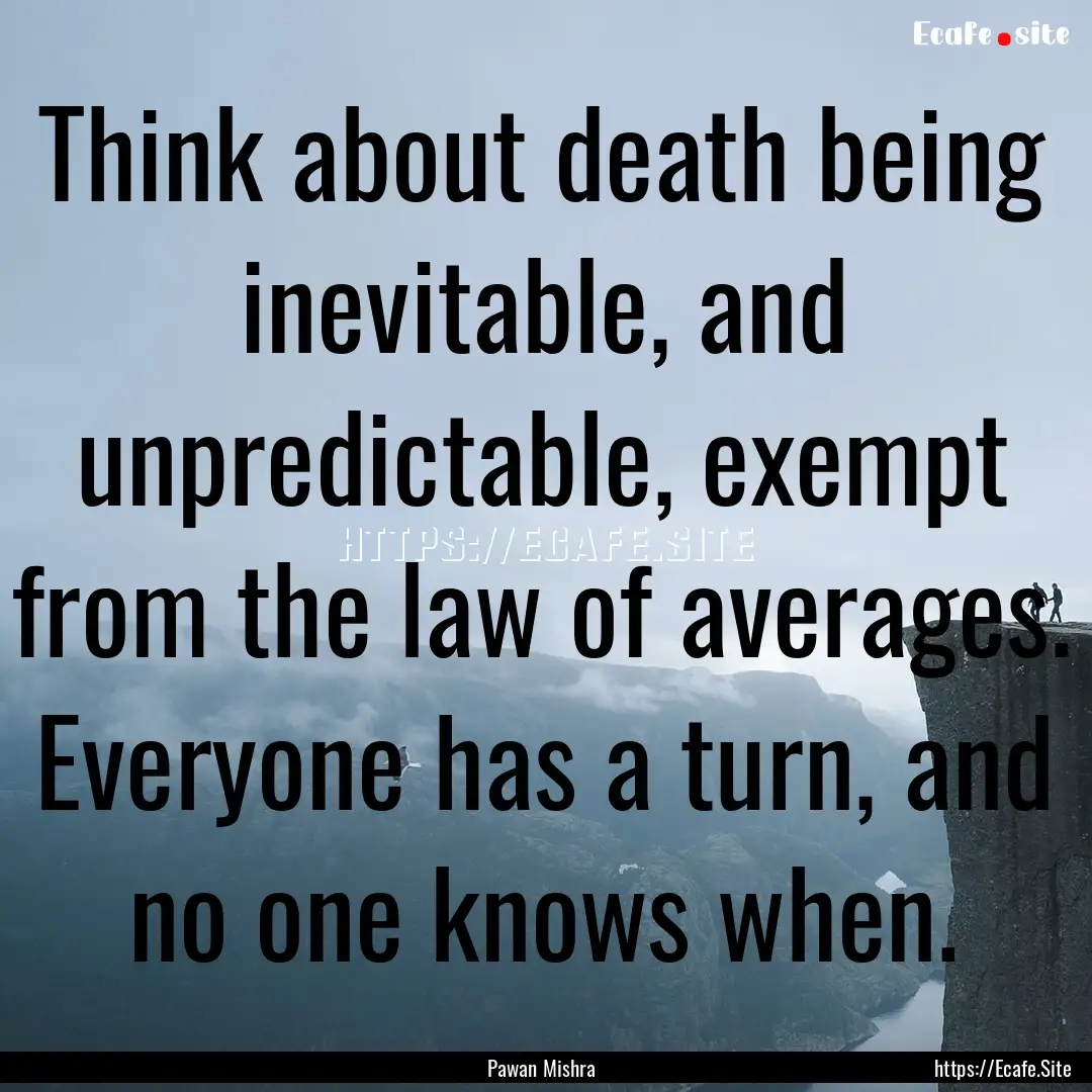 Think about death being inevitable, and unpredictable,.... : Quote by Pawan Mishra