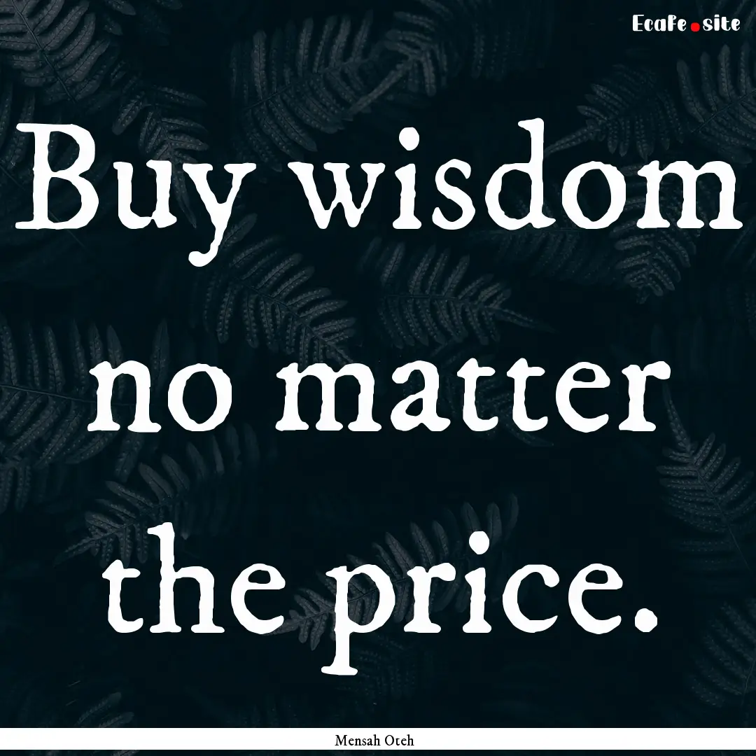 Buy wisdom no matter the price. : Quote by Mensah Oteh