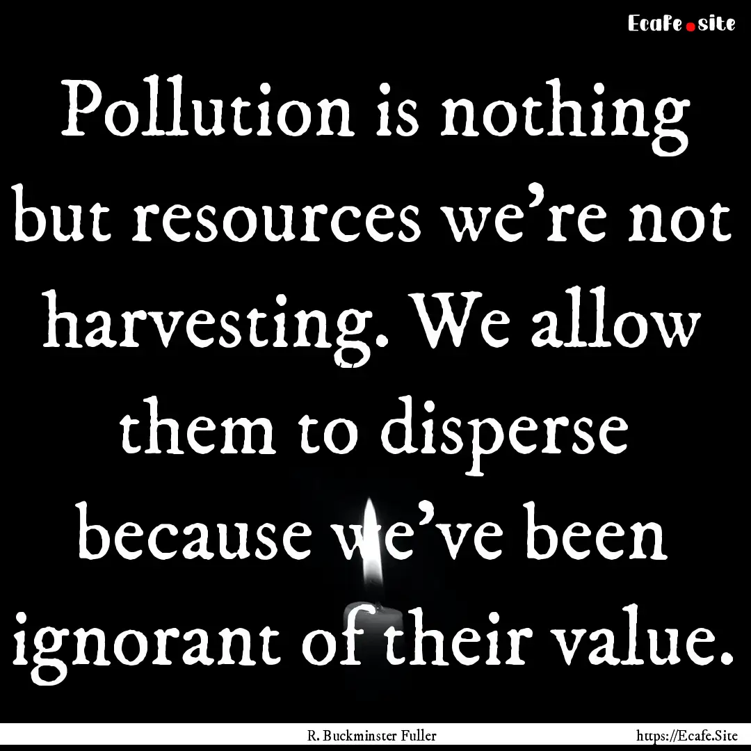 Pollution is nothing but resources we're.... : Quote by R. Buckminster Fuller