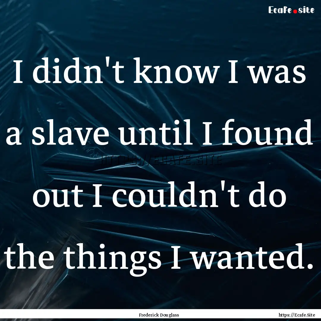 I didn't know I was a slave until I found.... : Quote by Frederick Douglass