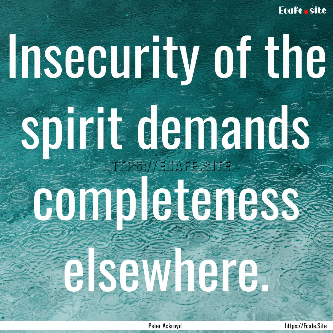 Insecurity of the spirit demands completeness.... : Quote by Peter Ackroyd