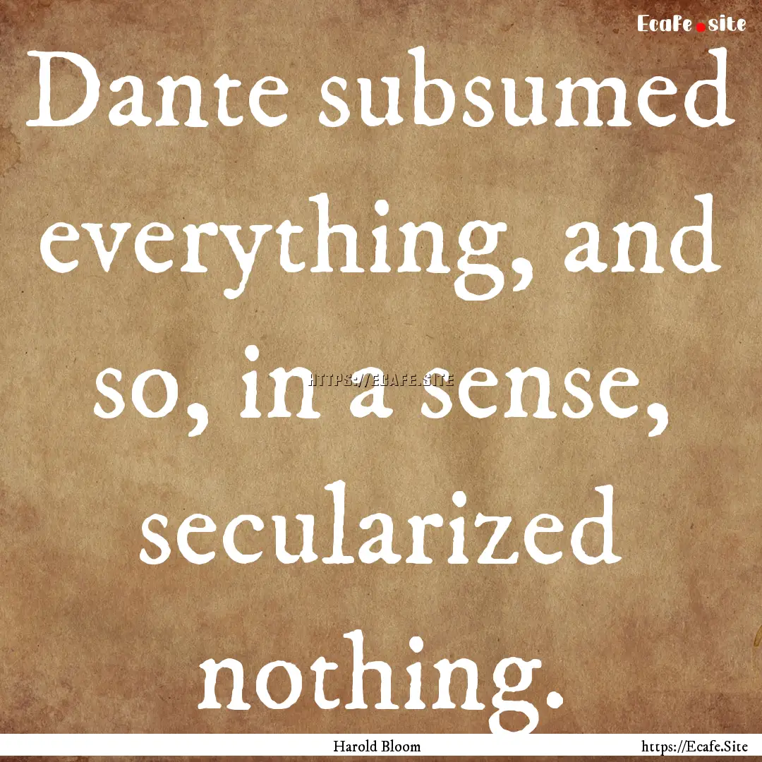 Dante subsumed everything, and so, in a sense,.... : Quote by Harold Bloom