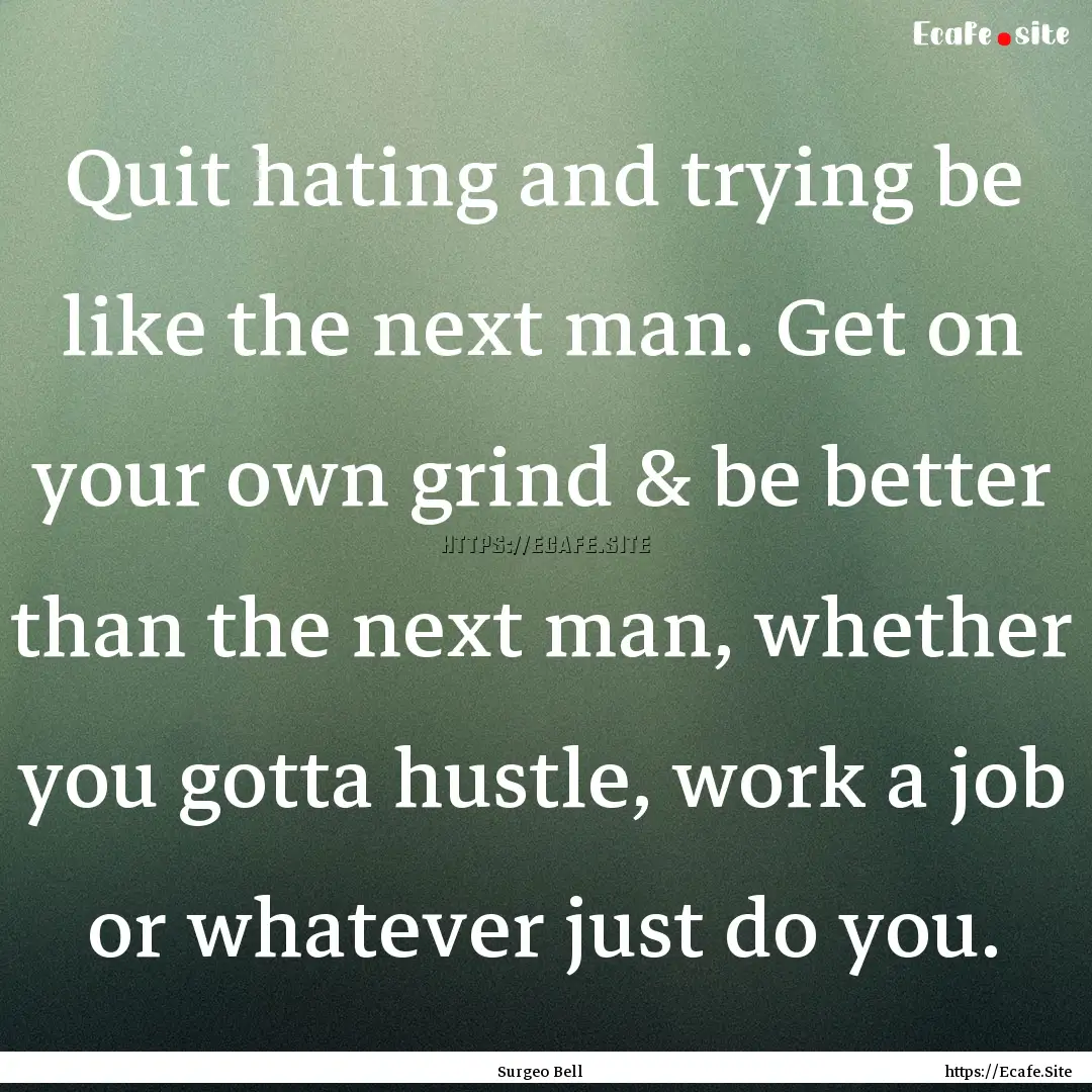 Quit hating and trying be like the next man..... : Quote by Surgeo Bell