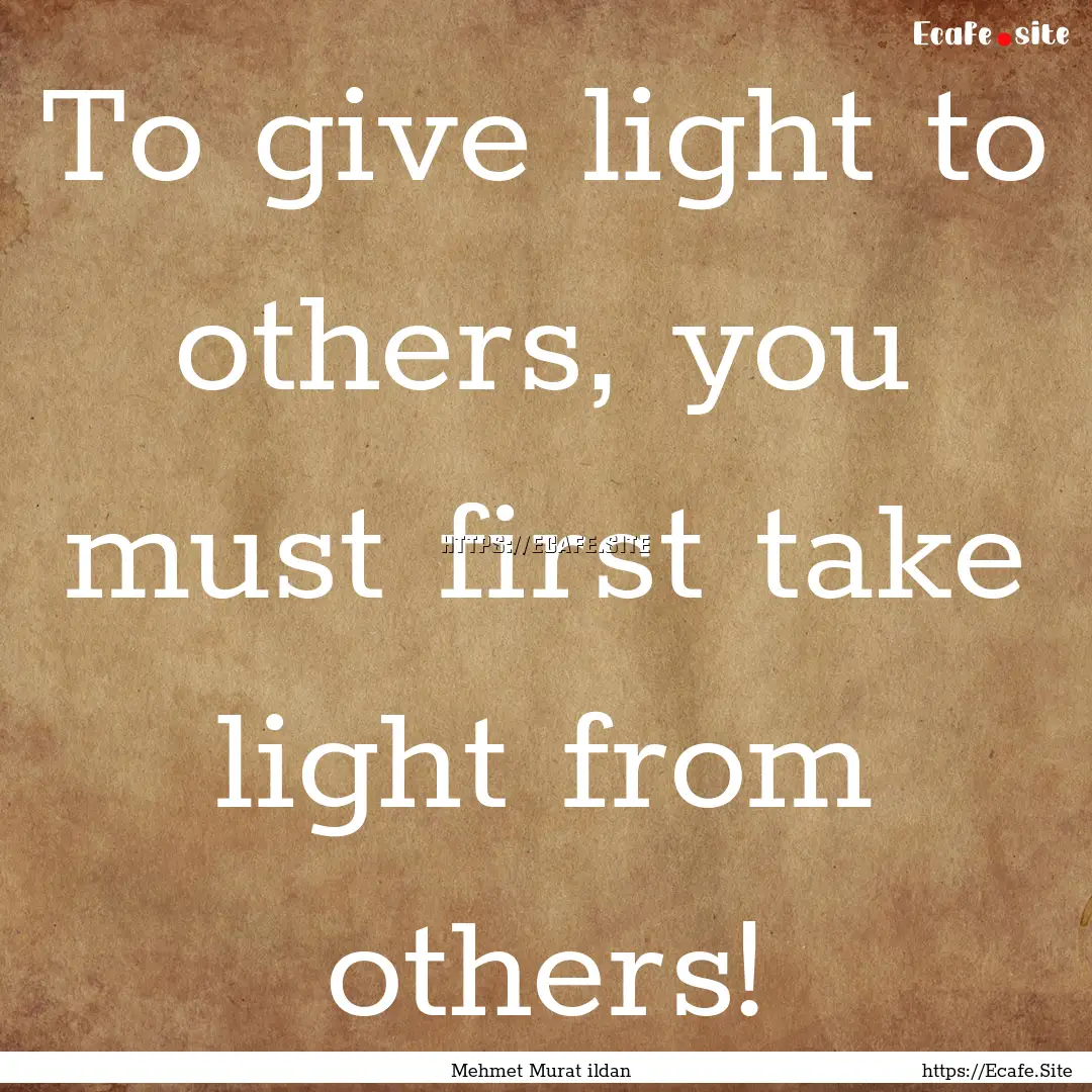 To give light to others, you must first take.... : Quote by Mehmet Murat ildan