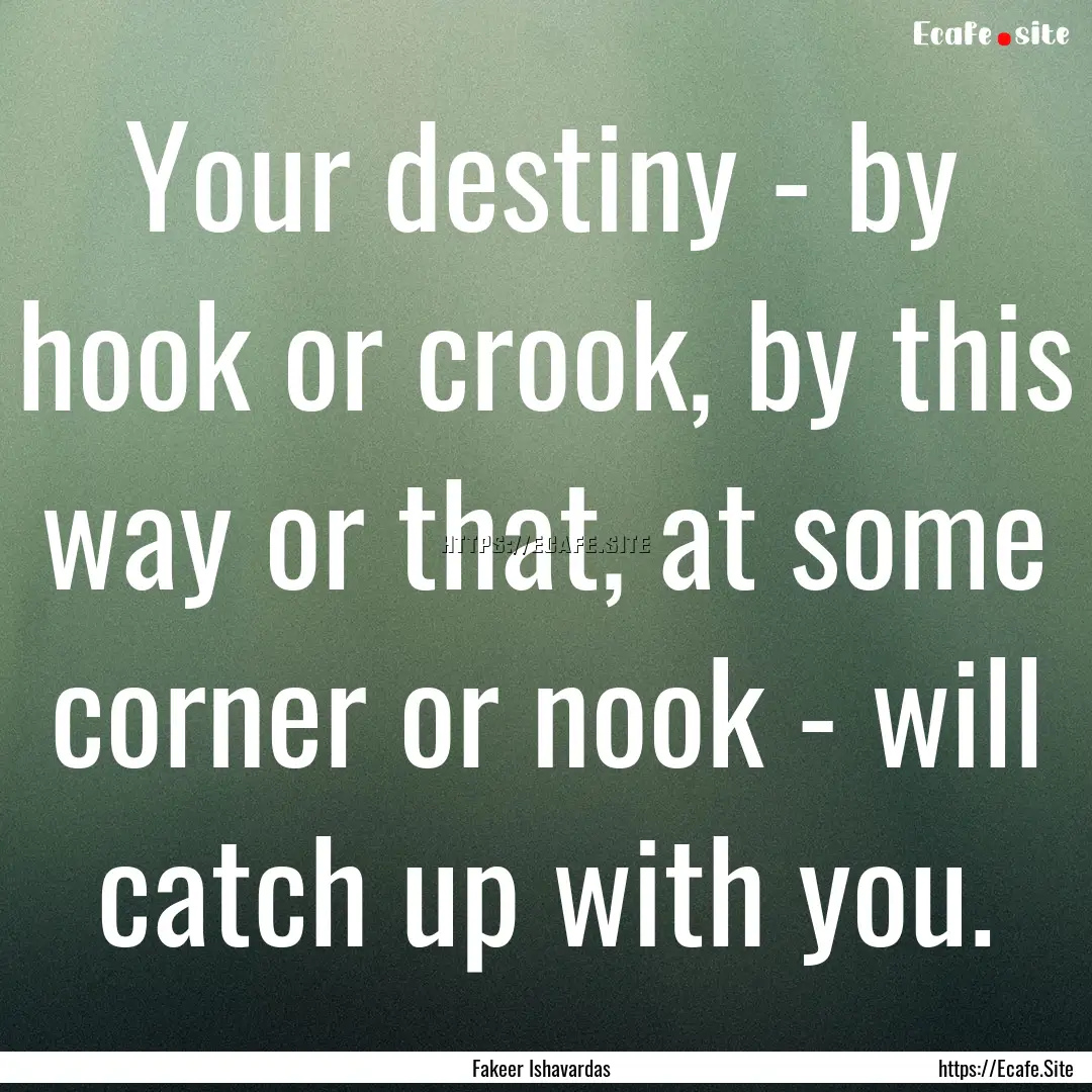 Your destiny - by hook or crook, by this.... : Quote by Fakeer Ishavardas