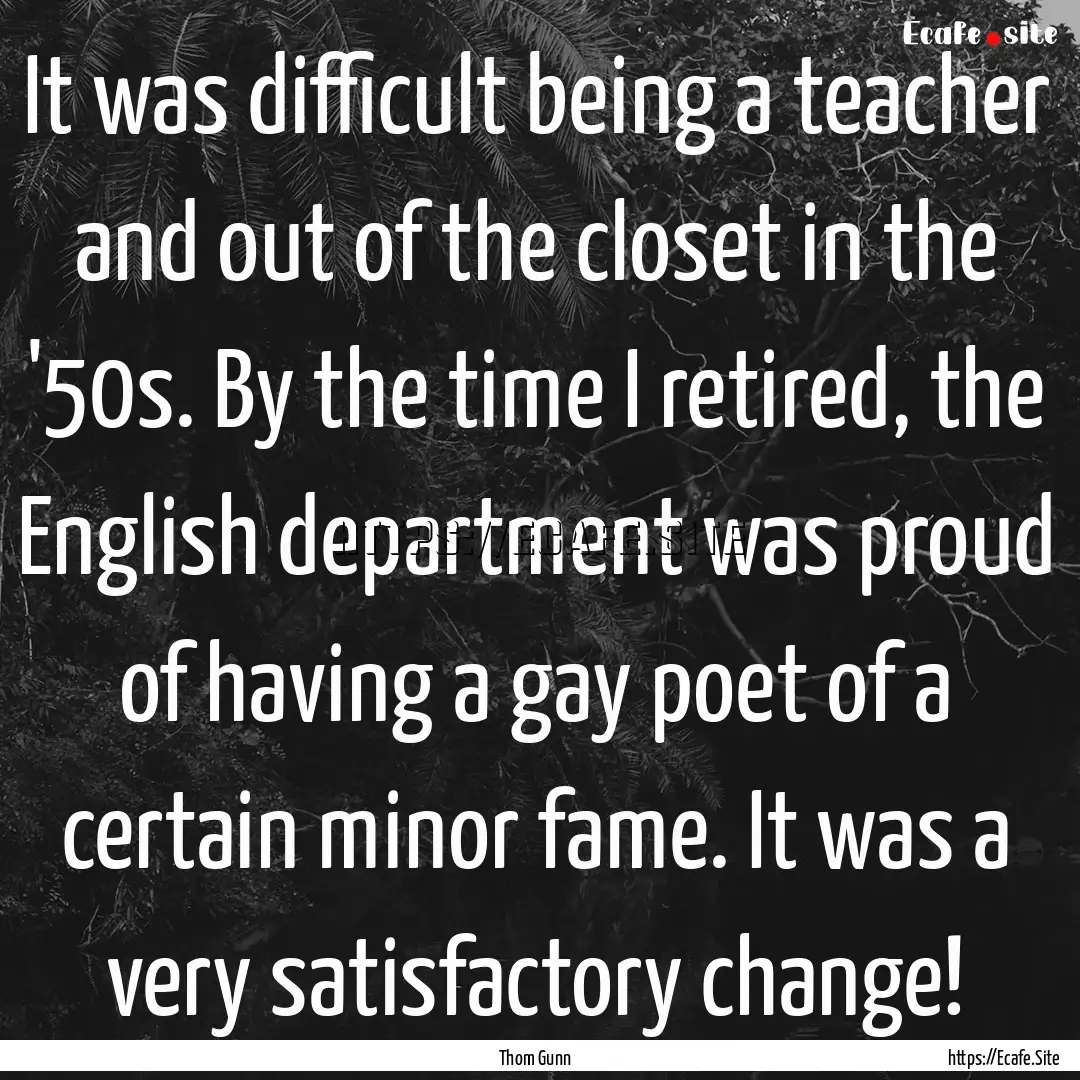 It was difficult being a teacher and out.... : Quote by Thom Gunn