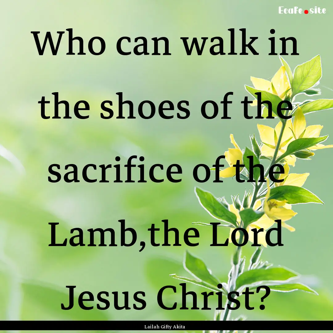 Who can walk in the shoes of the sacrifice.... : Quote by Lailah Gifty Akita