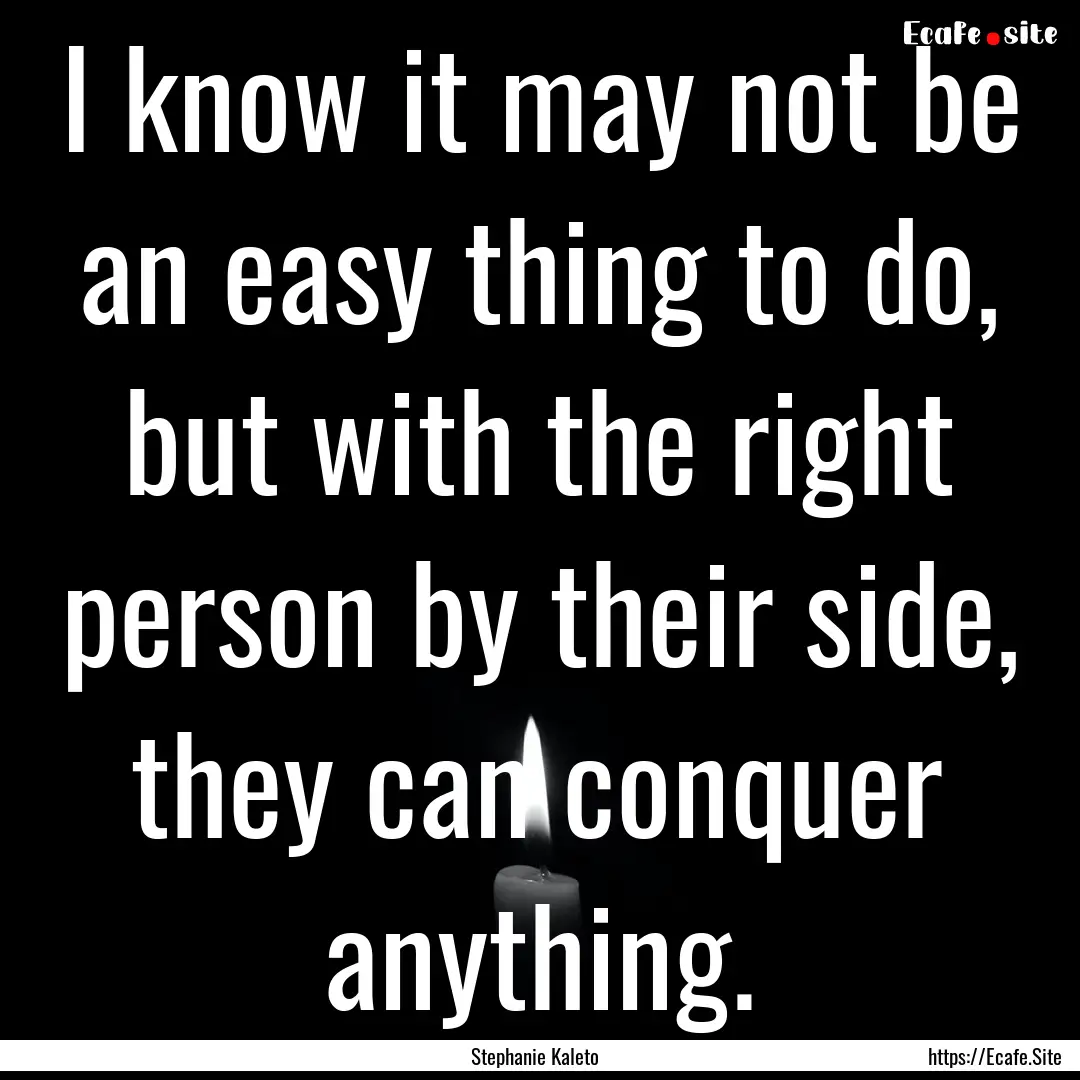 I know it may not be an easy thing to do,.... : Quote by Stephanie Kaleto