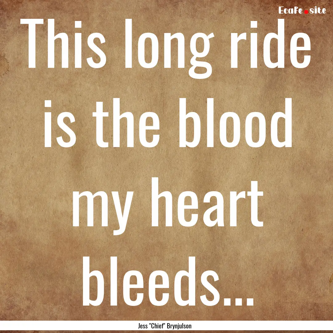 This long ride is the blood my heart bleeds....... : Quote by Jess 