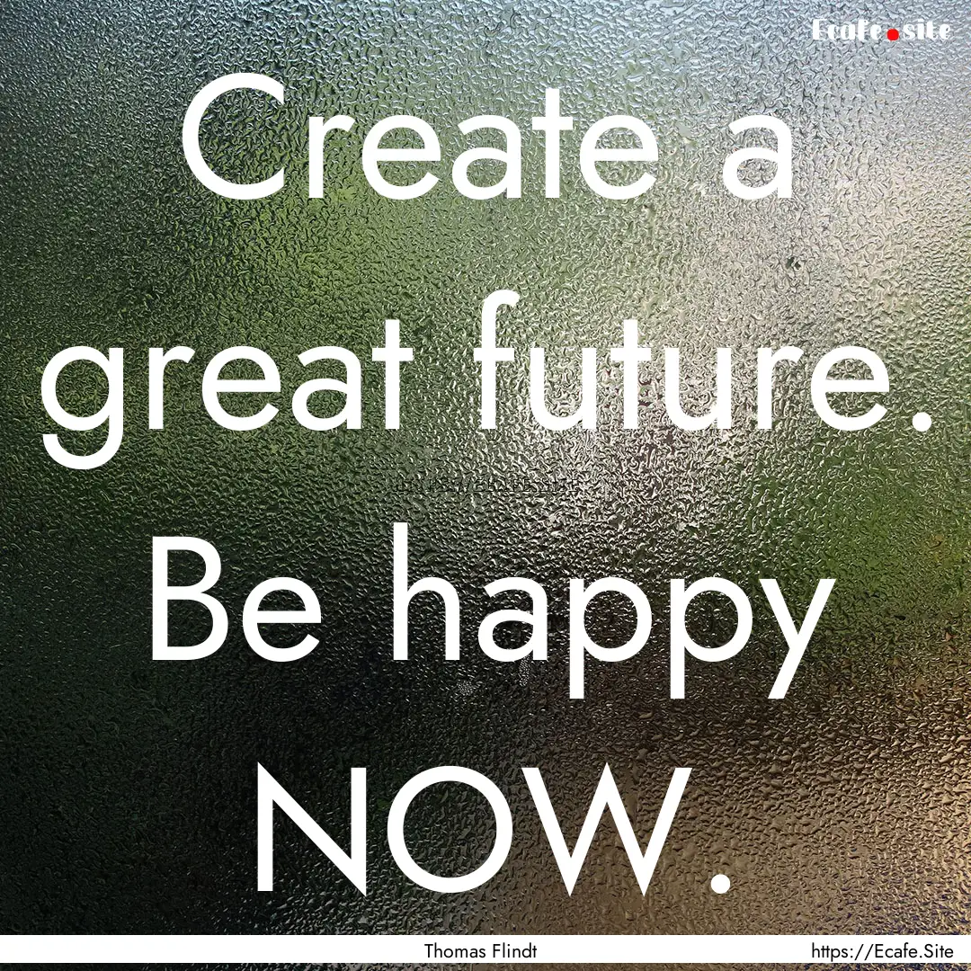 Create a great future. Be happy NOW. : Quote by Thomas Flindt