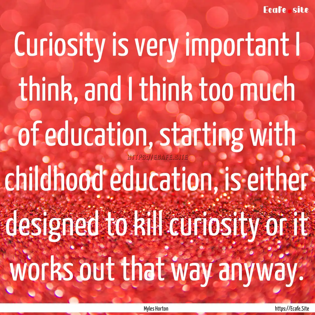 Curiosity is very important I think, and.... : Quote by Myles Horton