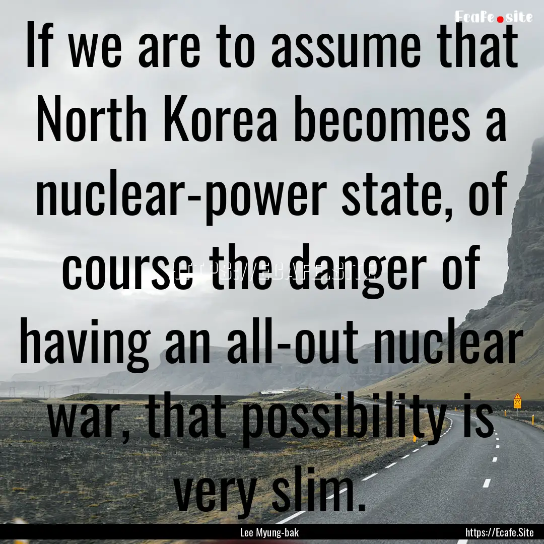 If we are to assume that North Korea becomes.... : Quote by Lee Myung-bak