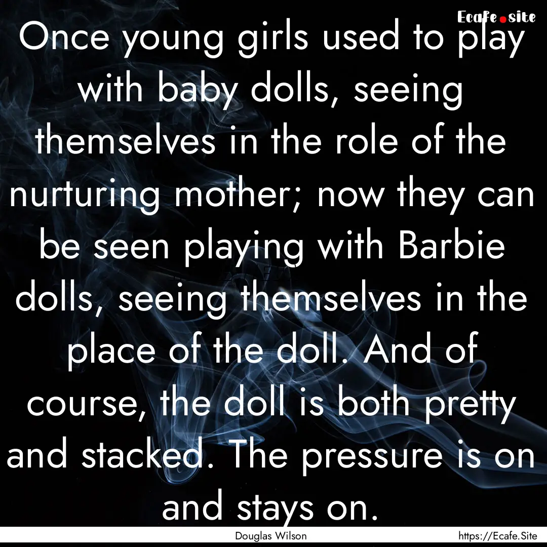 Once young girls used to play with baby dolls,.... : Quote by Douglas Wilson