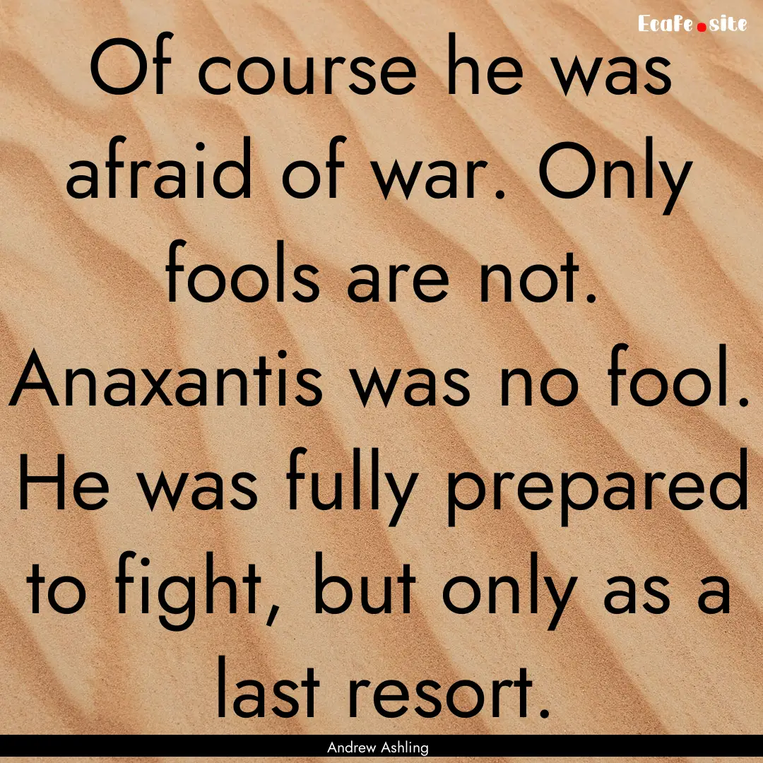 Of course he was afraid of war. Only fools.... : Quote by Andrew Ashling