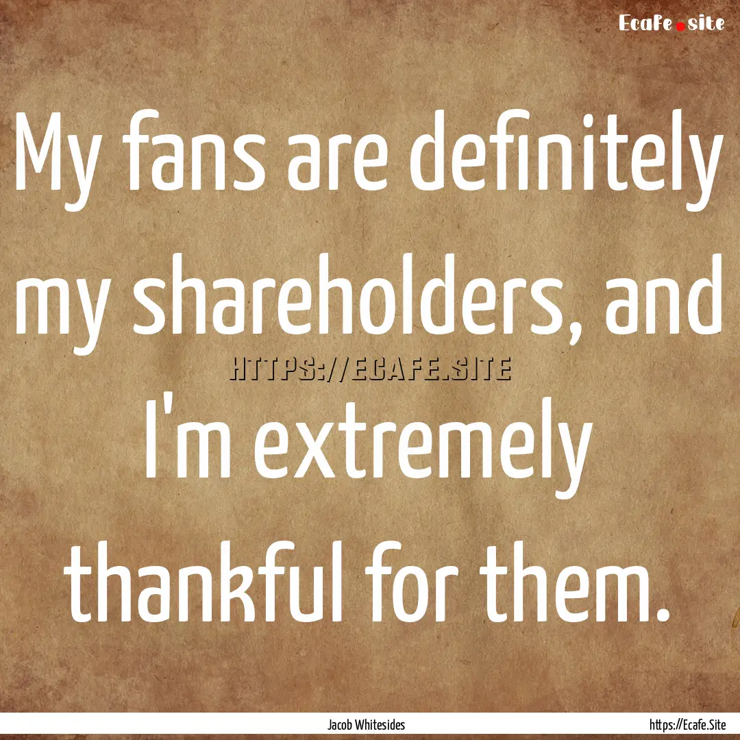 My fans are definitely my shareholders, and.... : Quote by Jacob Whitesides