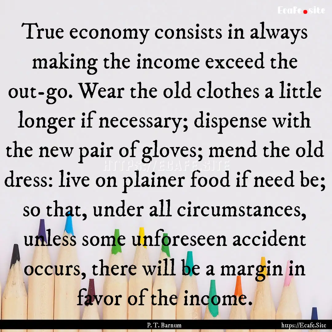 True economy consists in always making the.... : Quote by P. T. Barnum