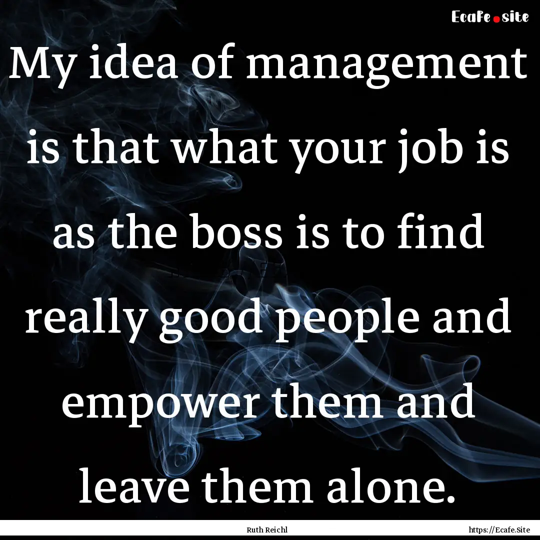 My idea of management is that what your job.... : Quote by Ruth Reichl