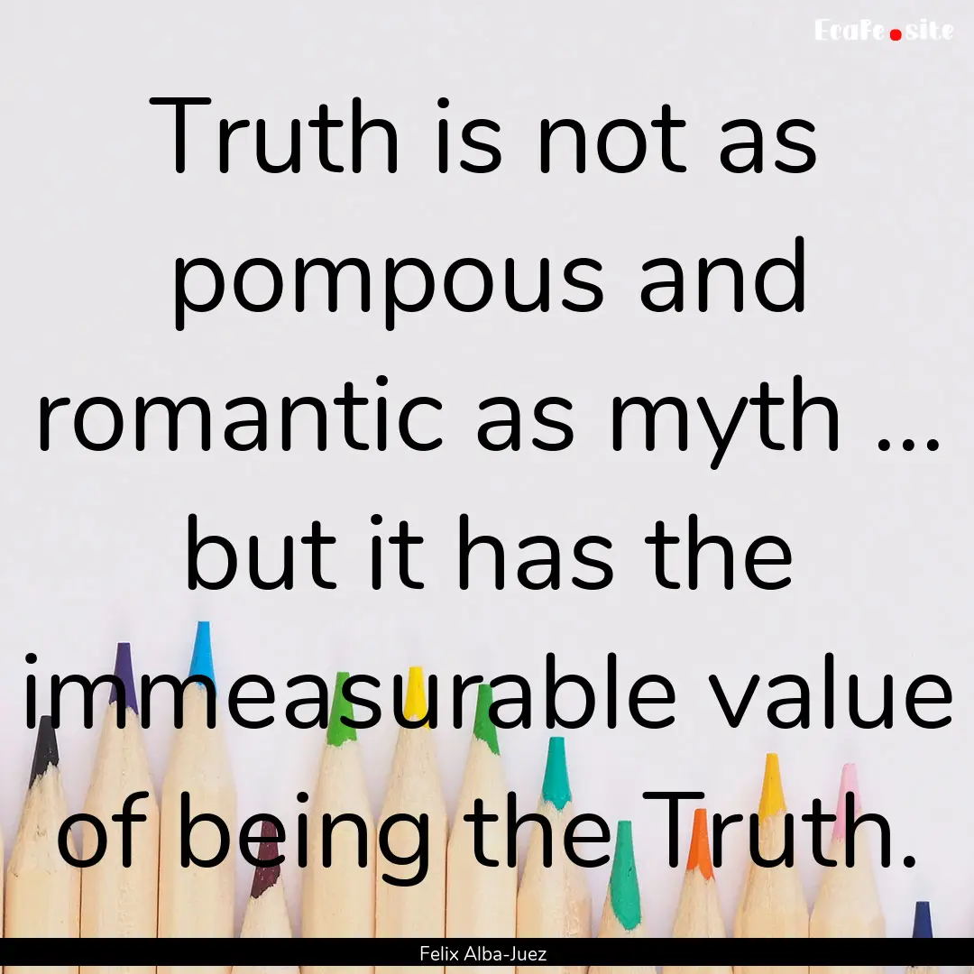 Truth is not as pompous and romantic as myth.... : Quote by Felix Alba-Juez