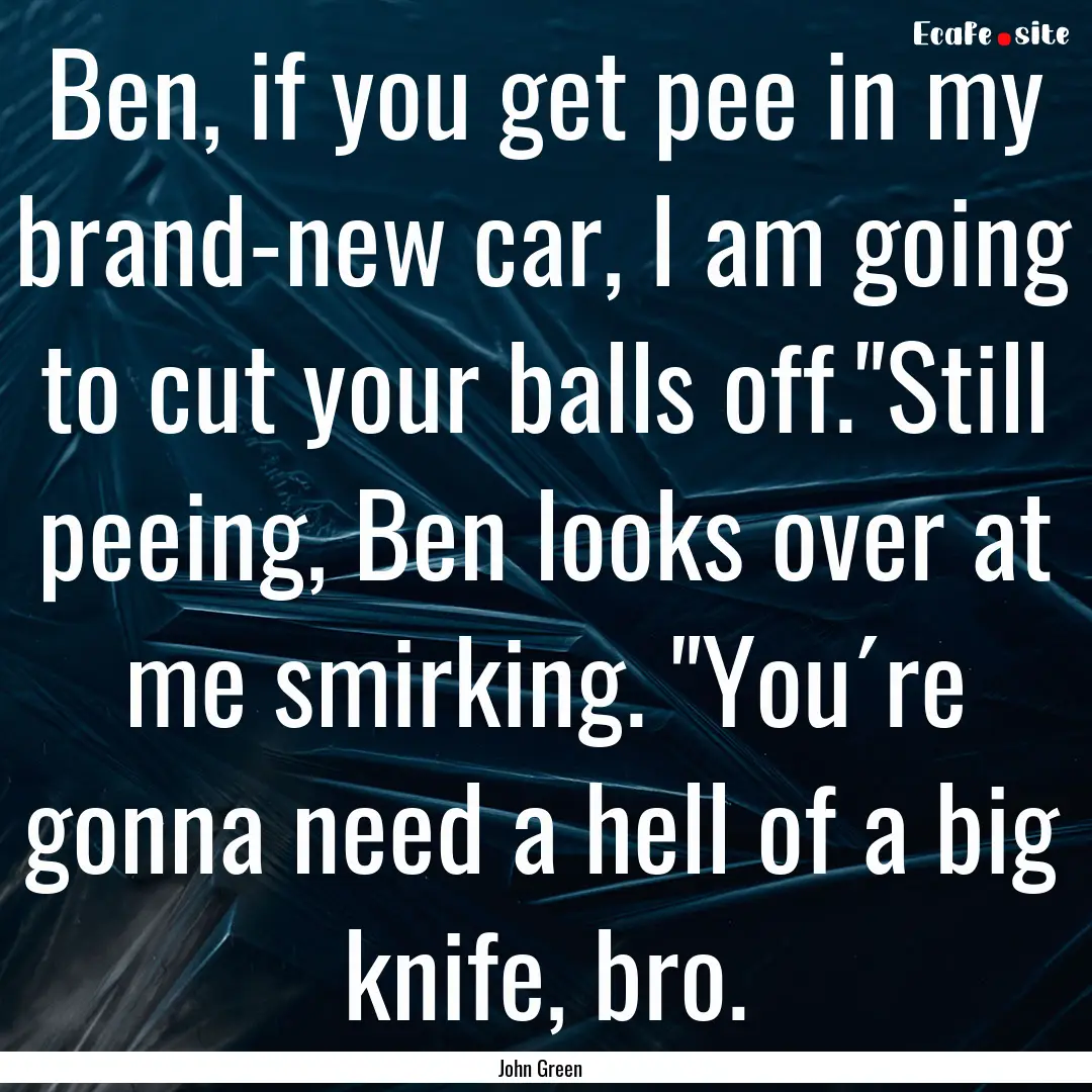 Ben, if you get pee in my brand-new car,.... : Quote by John Green