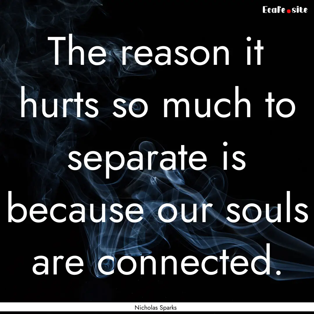 The reason it hurts so much to separate is.... : Quote by Nicholas Sparks