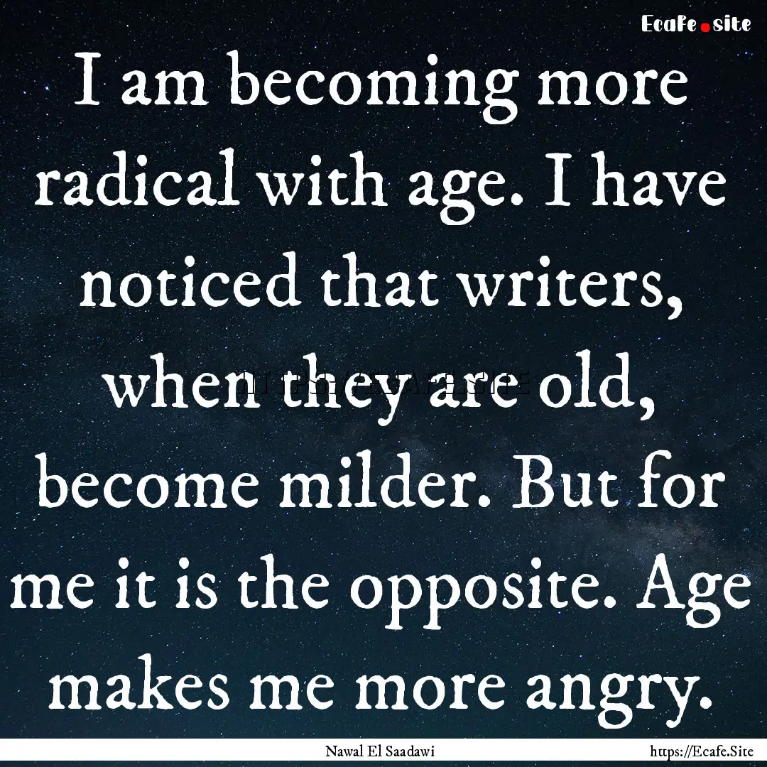 I am becoming more radical with age. I have.... : Quote by Nawal El Saadawi