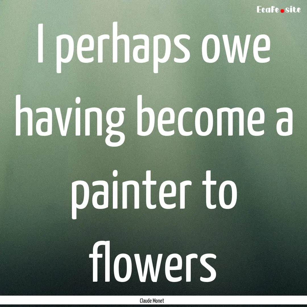 I perhaps owe having become a painter to.... : Quote by Claude Monet