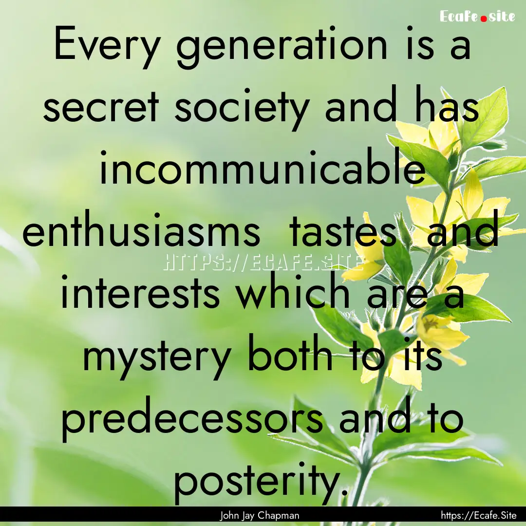 Every generation is a secret society and.... : Quote by John Jay Chapman