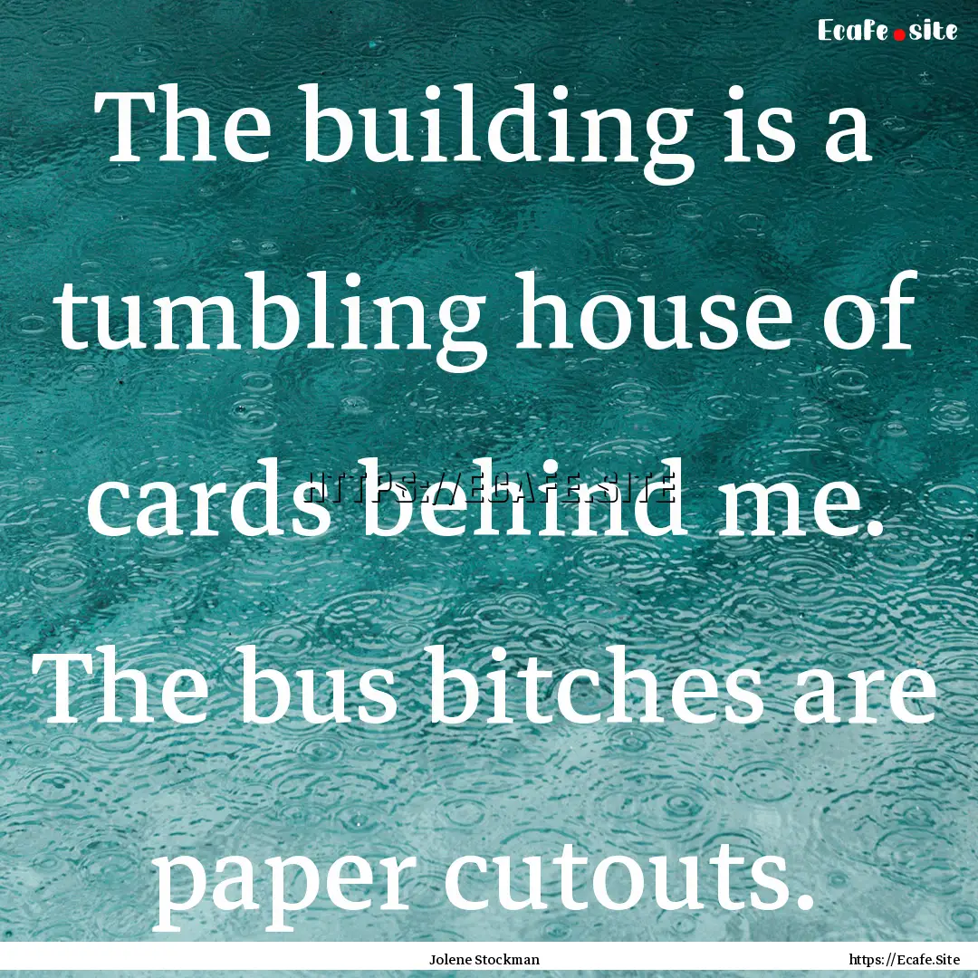 The building is a tumbling house of cards.... : Quote by Jolene Stockman