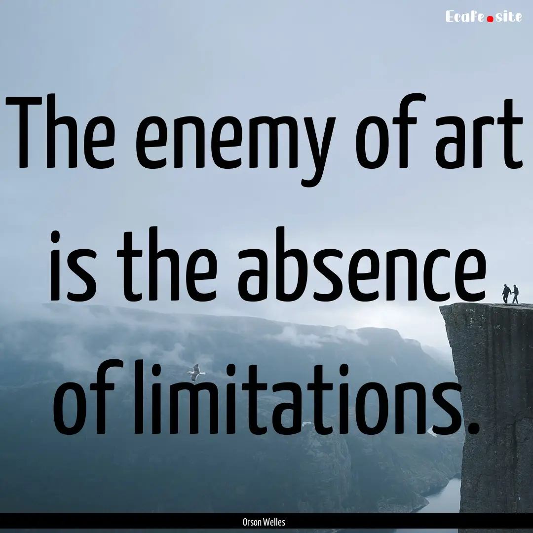 The enemy of art is the absence of limitations..... : Quote by Orson Welles