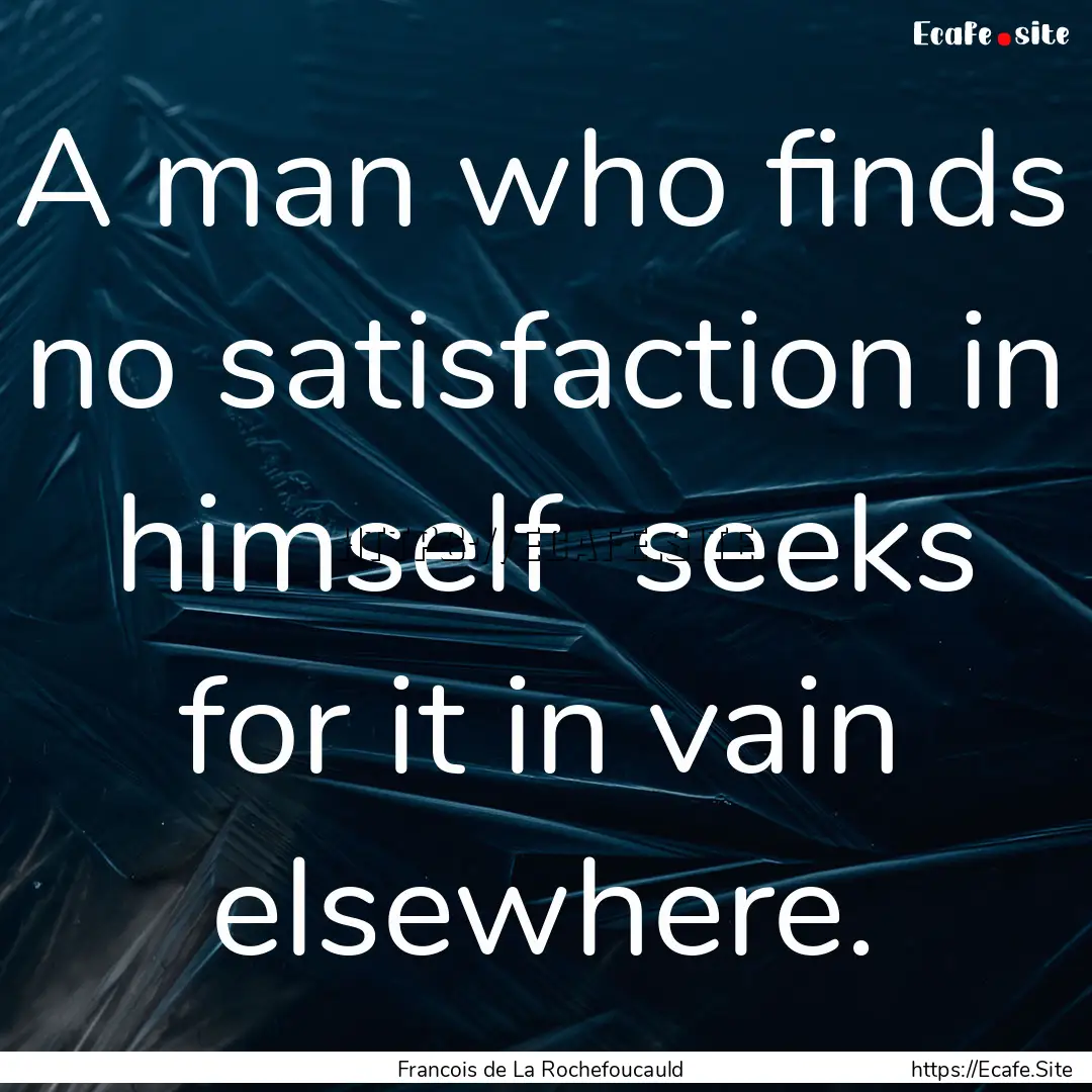 A man who finds no satisfaction in himself.... : Quote by Francois de La Rochefoucauld