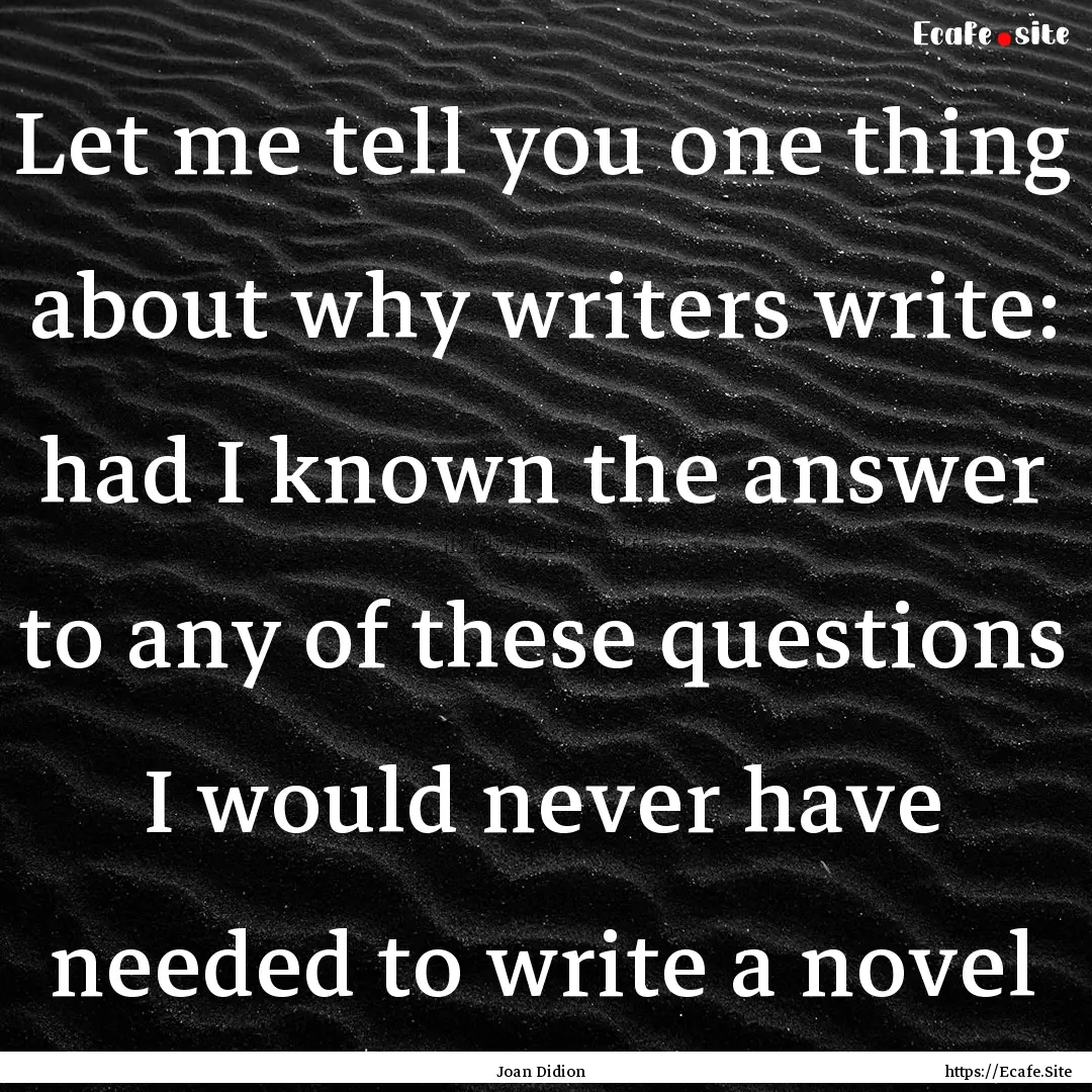 Let me tell you one thing about why writers.... : Quote by Joan Didion