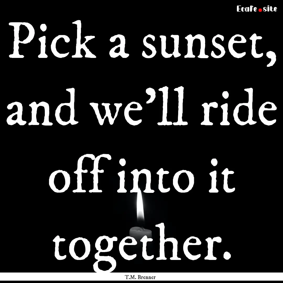 Pick a sunset, and we'll ride off into it.... : Quote by T.M. Brenner