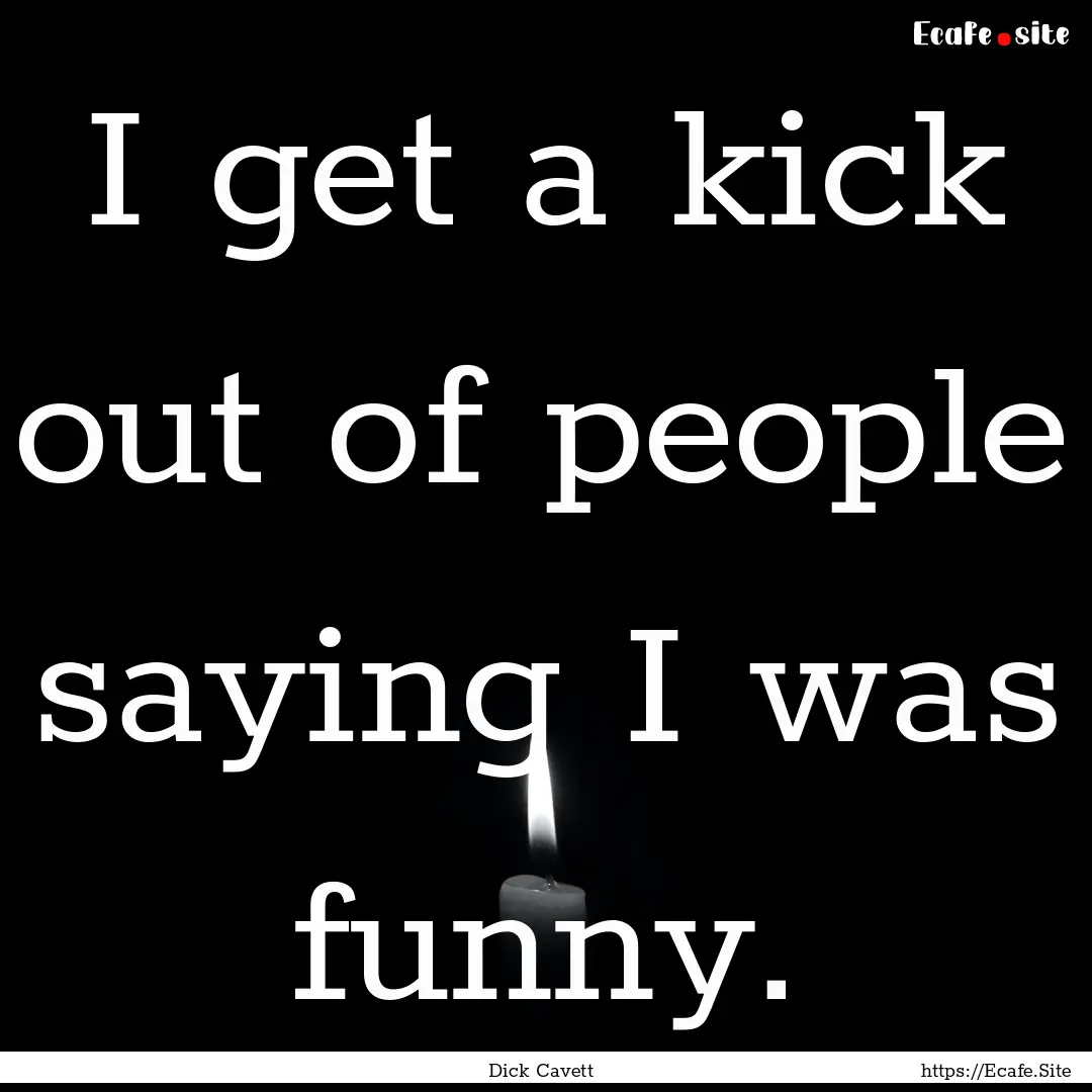 I get a kick out of people saying I was funny..... : Quote by Dick Cavett