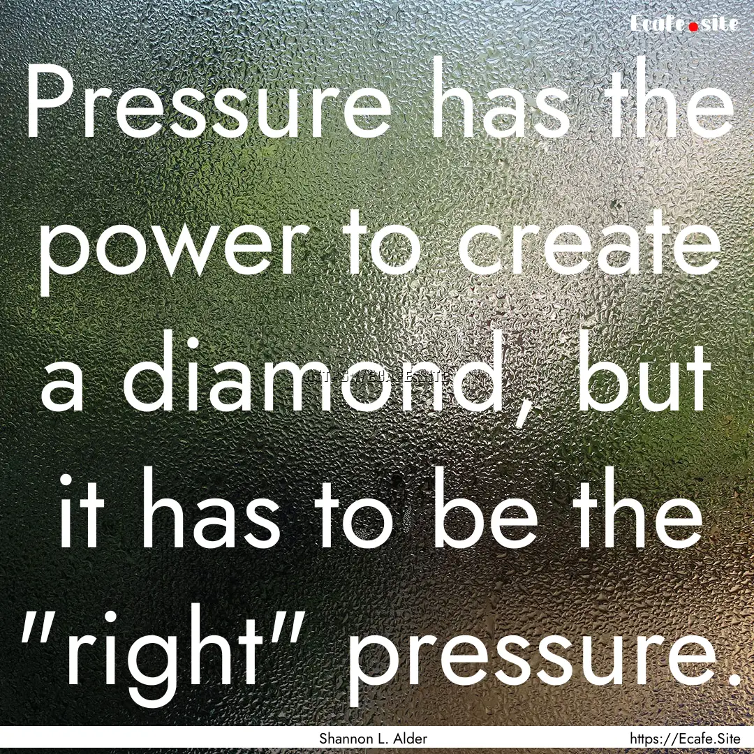 Pressure has the power to create a diamond,.... : Quote by Shannon L. Alder