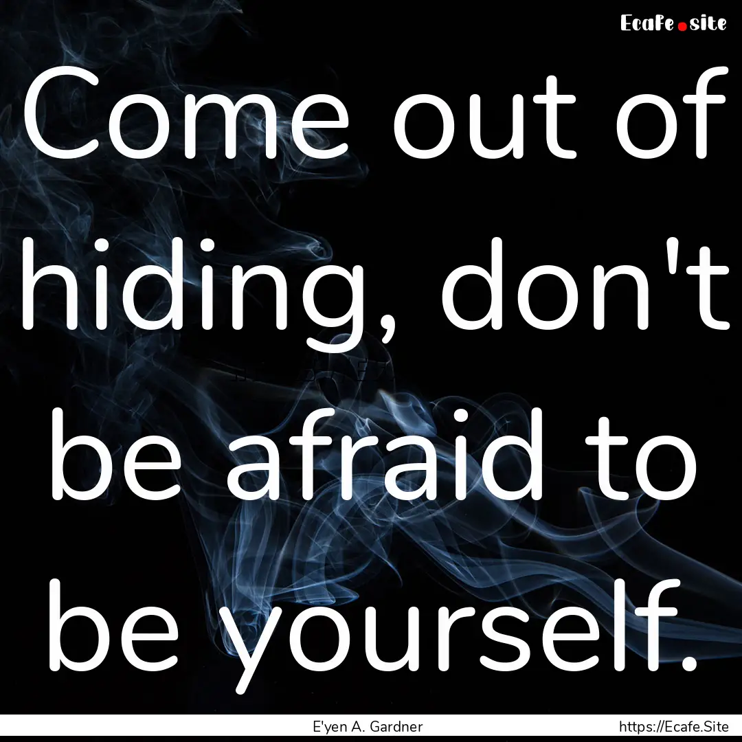 Come out of hiding, don't be afraid to be.... : Quote by E'yen A. Gardner