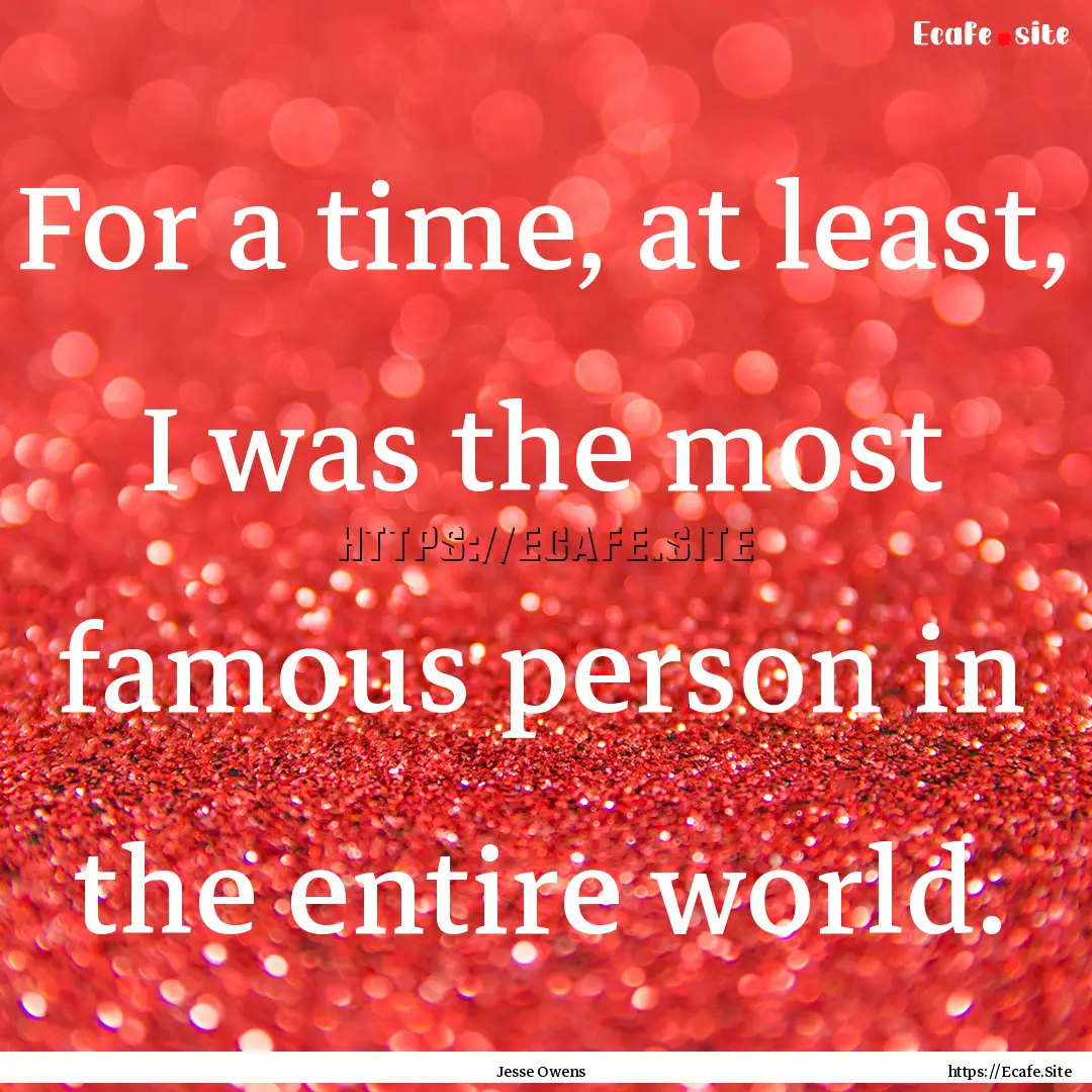 For a time, at least, I was the most famous.... : Quote by Jesse Owens