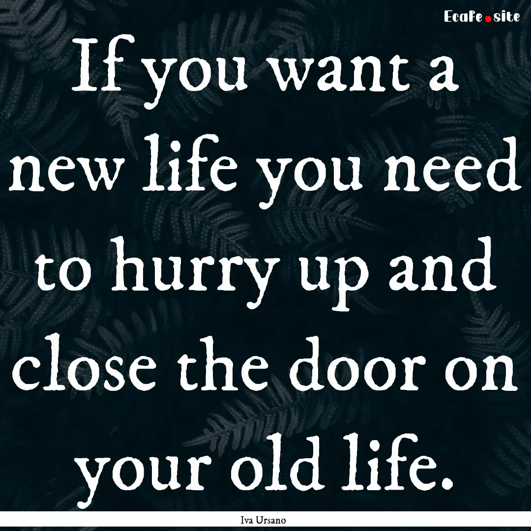 If you want a new life you need to hurry.... : Quote by Iva Ursano