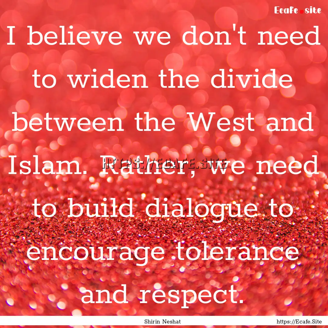 I believe we don't need to widen the divide.... : Quote by Shirin Neshat