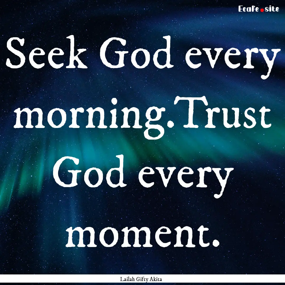 Seek God every morning.Trust God every moment..... : Quote by Lailah Gifty Akita