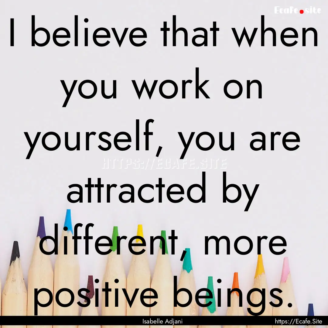 I believe that when you work on yourself,.... : Quote by Isabelle Adjani