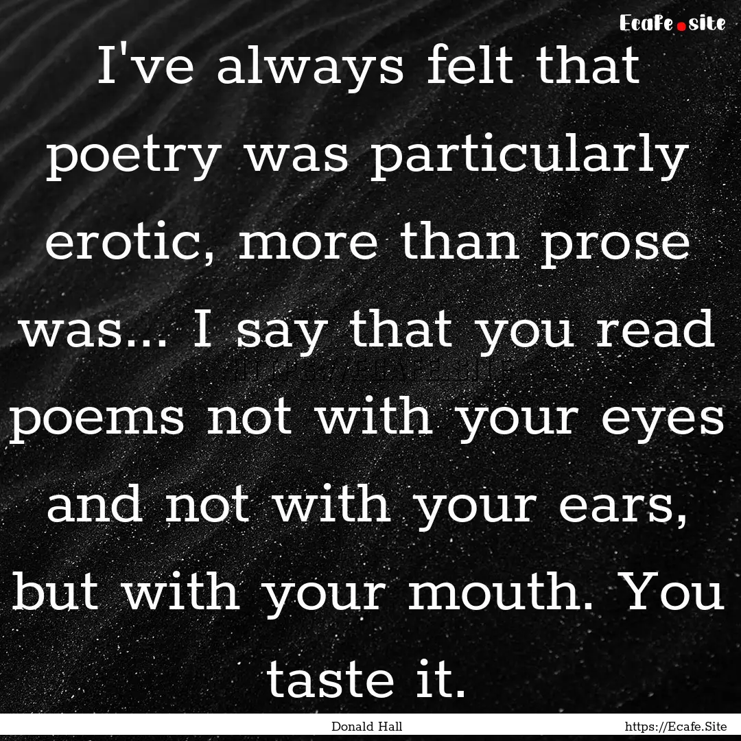 I've always felt that poetry was particularly.... : Quote by Donald Hall