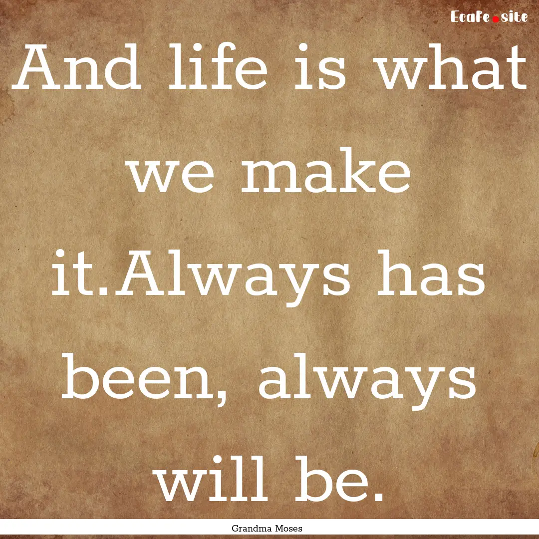 And life is what we make it.Always has been,.... : Quote by Grandma Moses