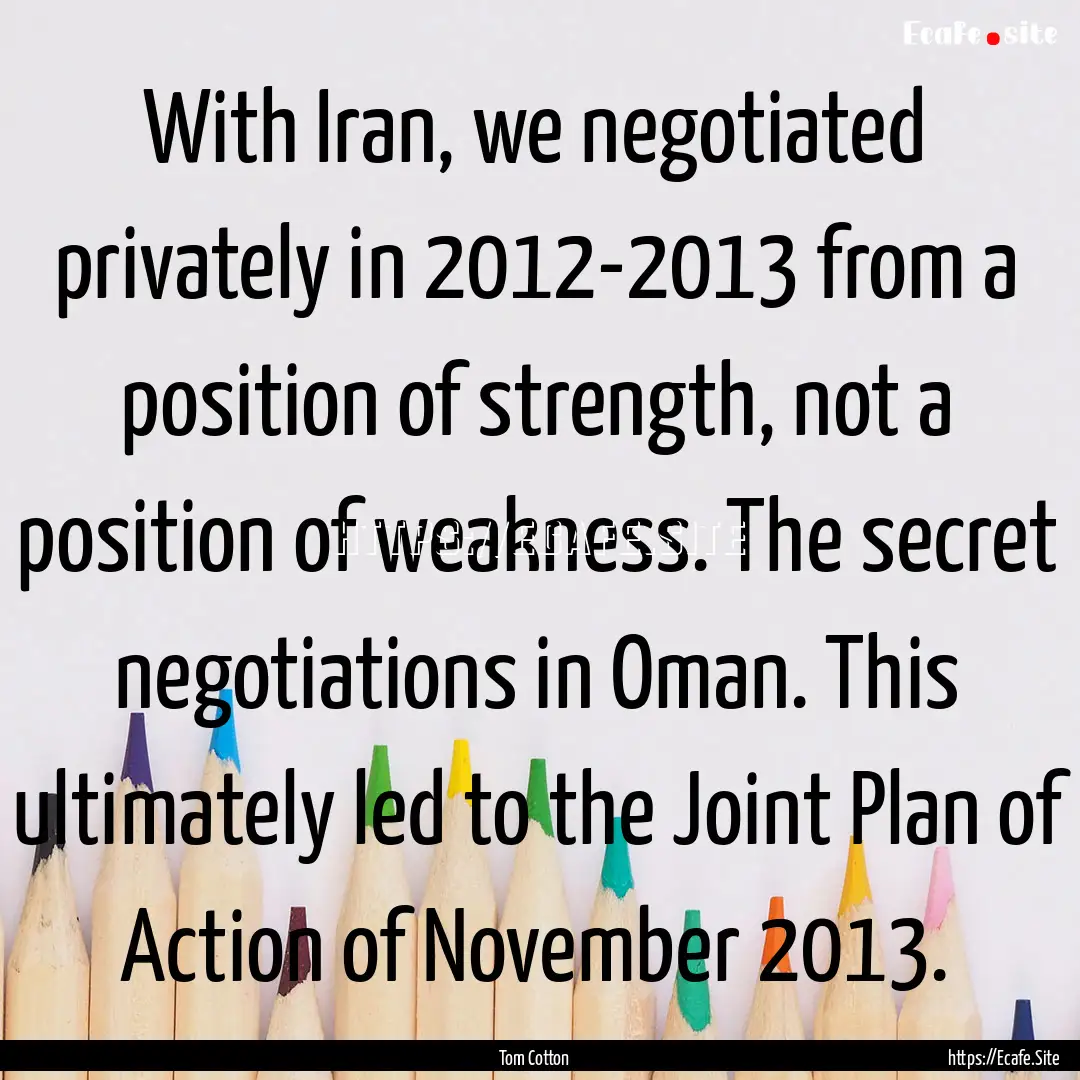 With Iran, we negotiated privately in 2012-2013.... : Quote by Tom Cotton