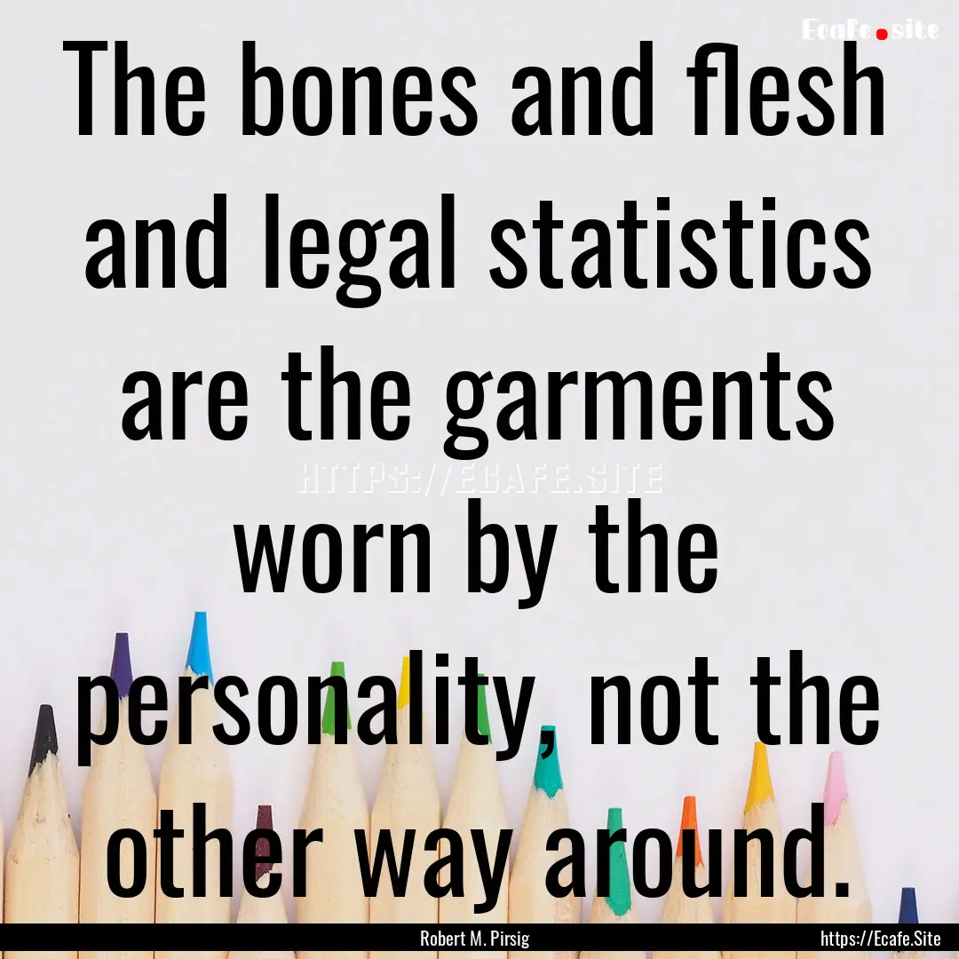 The bones and flesh and legal statistics.... : Quote by Robert M. Pirsig